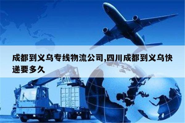 咸阳成都到义乌专线物流公司,四川成都到义乌快递要多久